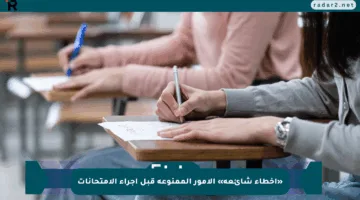 «أخطاء شائعة» الأمور الممنوعة قبل إجراء الامتحانات